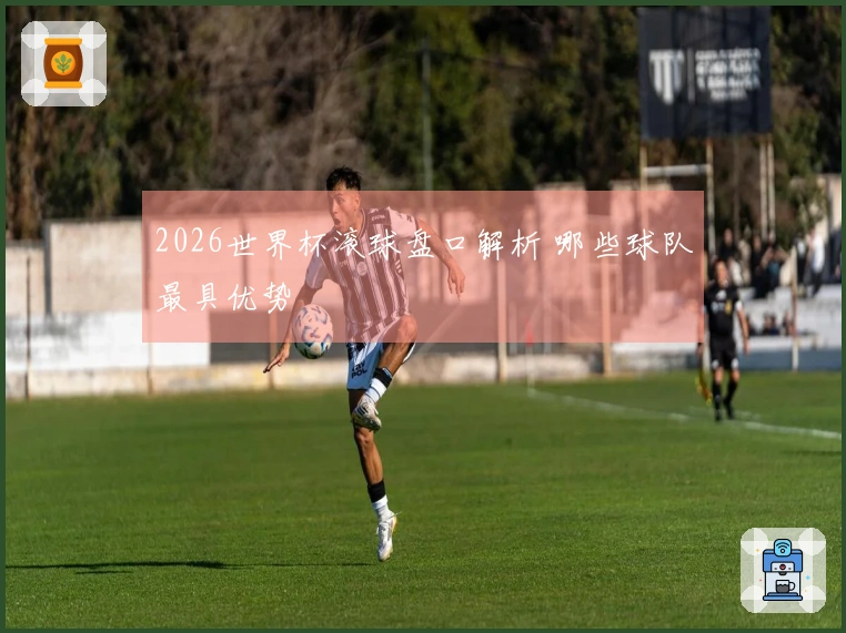 2026世界杯滚球盘口解析 哪些球队最具优势