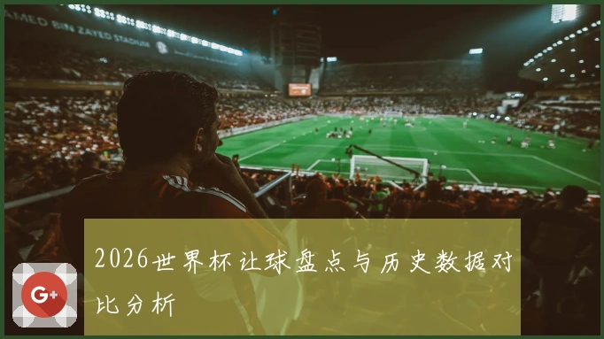 2026世界杯让球盘点与历史数据对比分析