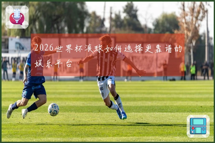 2026世界杯滚球如何选择更靠谱的娱乐平台