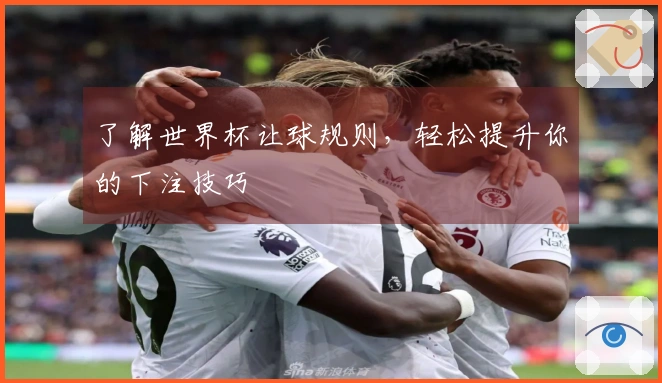 了解世界杯让球规则，轻松提升你的下注技巧