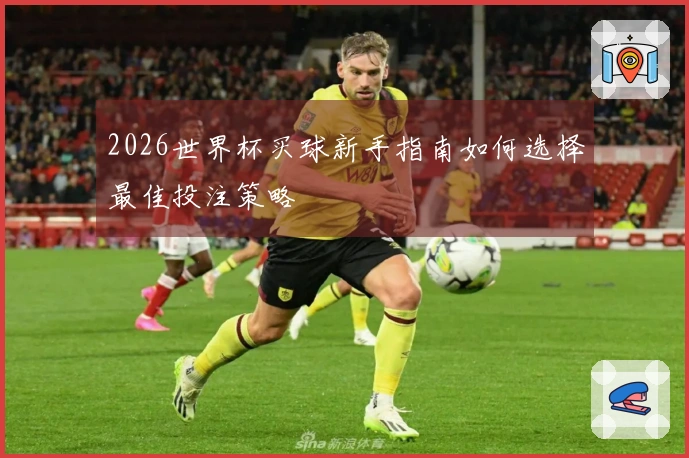 2026世界杯买球新手指南如何选择最佳投注策略