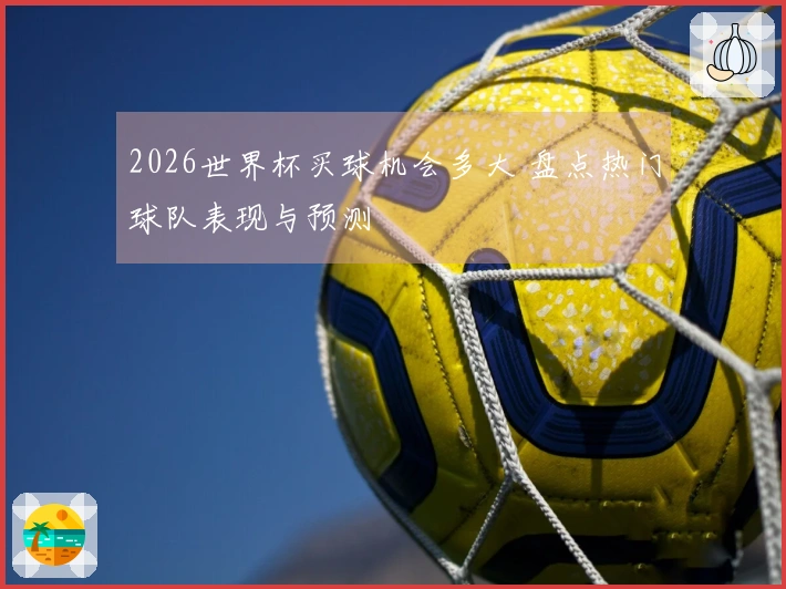 2026世界杯买球机会多大 盘点热门球队表现与预测