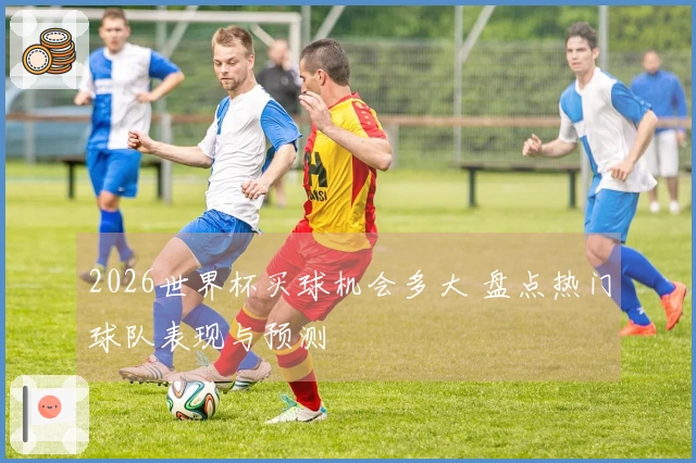 2026世界杯买球机会多大 盘点热门球队表现与预测