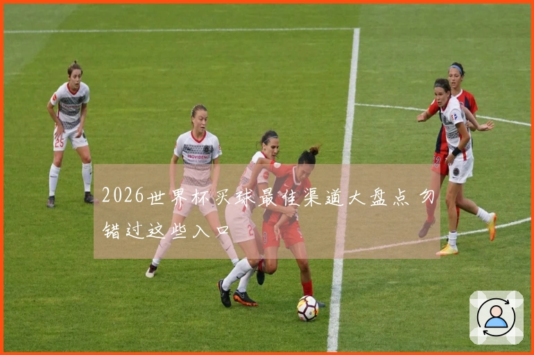 2026世界杯买球最佳渠道大盘点 勿错过这些入口