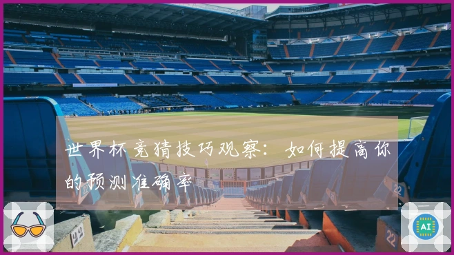 世界杯竞猜技巧观察：如何提高你的预测准确率