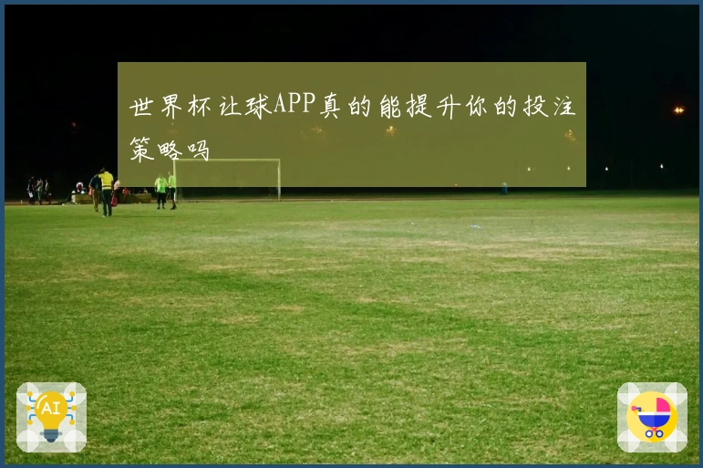 世界杯让球APP真的能提升你的投注策略吗