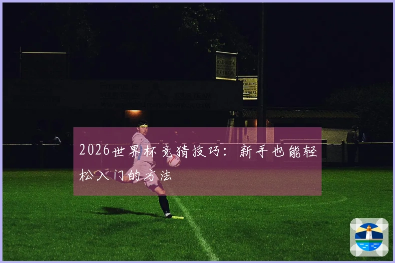 2026世界杯竞猜技巧：新手也能轻松入门的方法