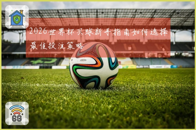 2026世界杯买球新手指南如何选择最佳投注策略