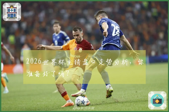 2026世界杯竞猜盘口走势分析，你准备好了吗？