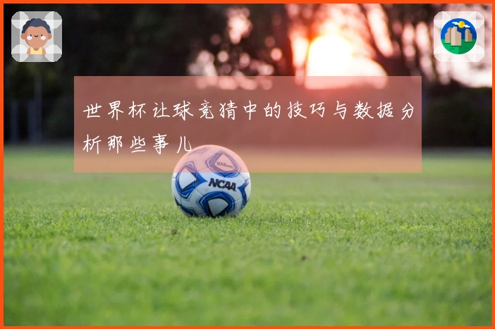 世界杯让球竞猜中的技巧与数据分析那些事儿