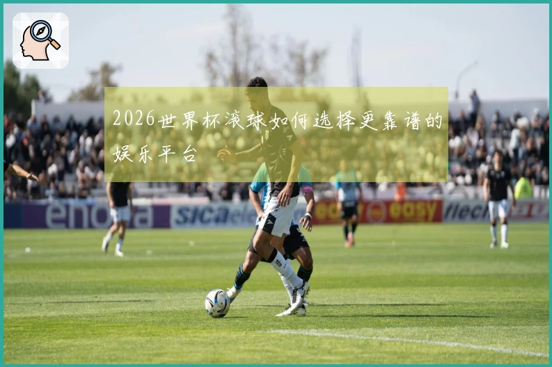 2026世界杯滚球如何选择更靠谱的娱乐平台