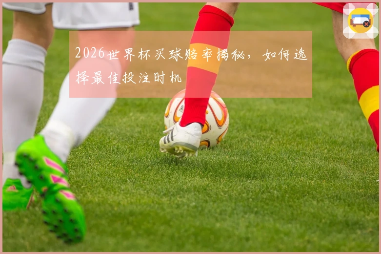 2026世界杯买球赔率揭秘，如何选择最佳投注时机