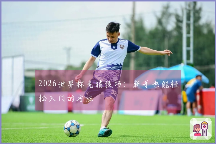 2026世界杯竞猜技巧：新手也能轻松入门的方法