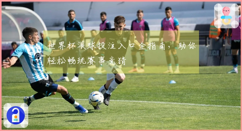 世界杯滚球投注入口全指南，助你轻松畅玩赛事竞猜