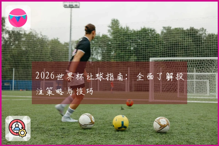 2026世界杯让球指南：全面了解投注策略与技巧