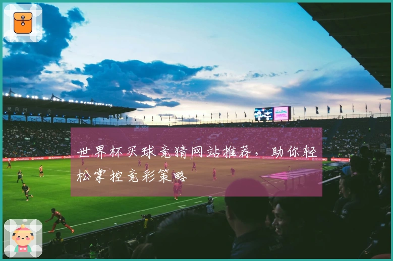 世界杯买球竞猜网站推荐，助你轻松掌控竞彩策略