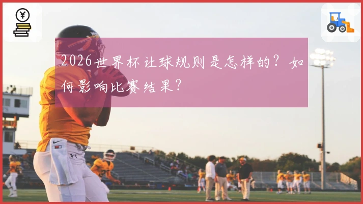 2026世界杯让球规则是怎样的？如何影响比赛结果？