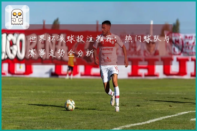 世界杯滚球投注推荐：热门球队与赛事走势全分析