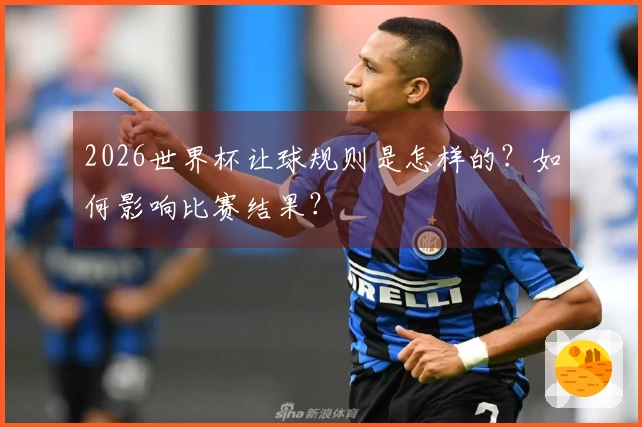 2026世界杯让球规则是怎样的？如何影响比赛结果？