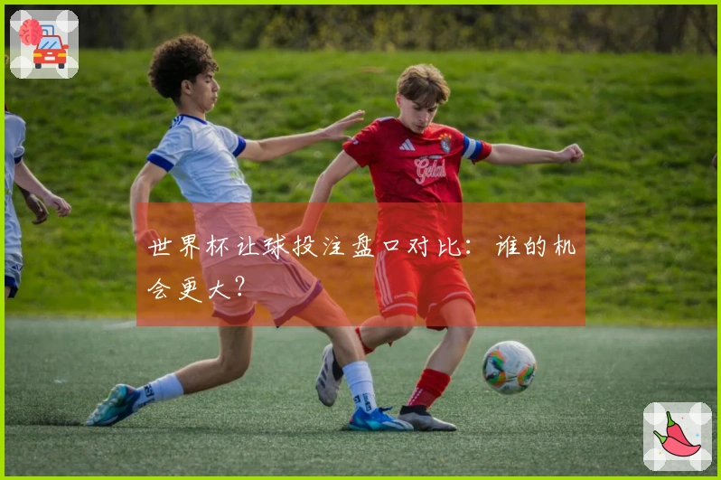 世界杯让球投注盘口对比：谁的机会更大？
