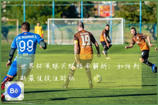 世界杯滚球买球赔率解析：如何判断最佳投注时机